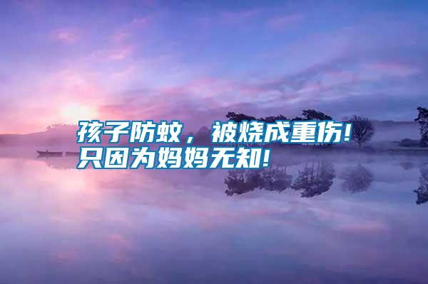 孩子防蚊，被燒成重傷!只因?yàn)閶寢専o(wú)知!