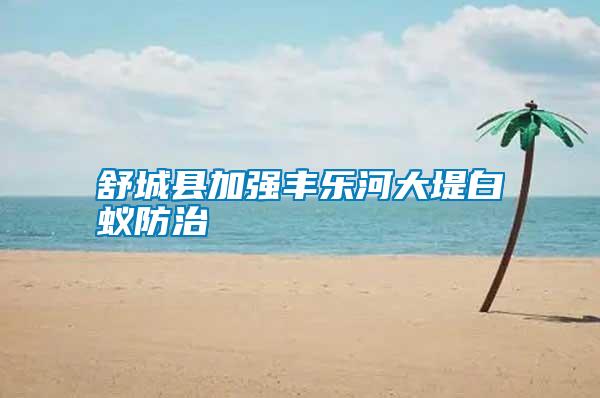 舒城縣加強(qiáng)豐樂河大堤白蟻防治