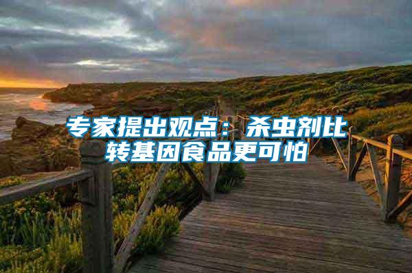 專家提出觀點:殺蟲劑比轉(zhuǎn)基因食品更可怕