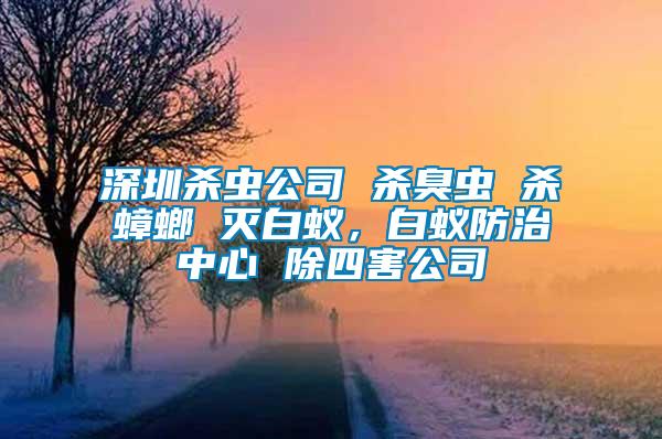 深圳殺蟲(chóng)公司 殺臭蟲(chóng) 殺蟑螂 滅白蟻，白蟻防治中心 除四害公司