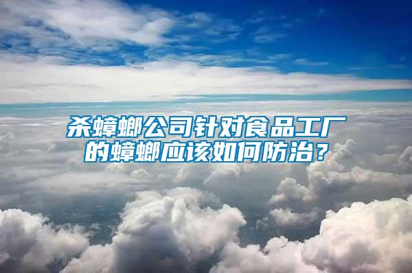 殺蟑螂公司針對(duì)食品工廠的蟑螂應(yīng)該如何防治？