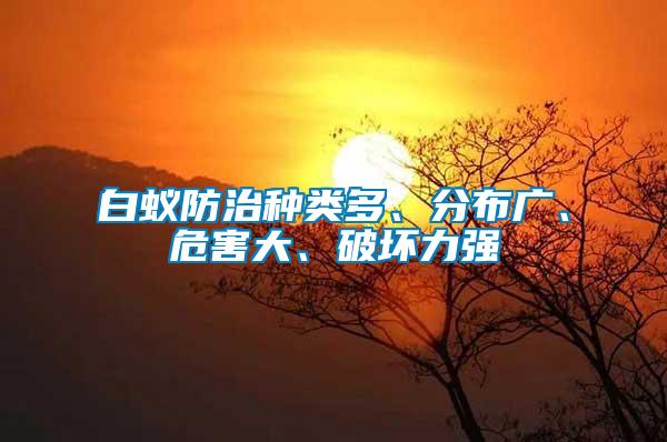 白蟻防治種類多、分布廣、危害大、破壞力強