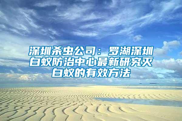 深圳殺蟲公司:羅湖深圳白蟻防治中心最新研究滅白蟻的有效方法