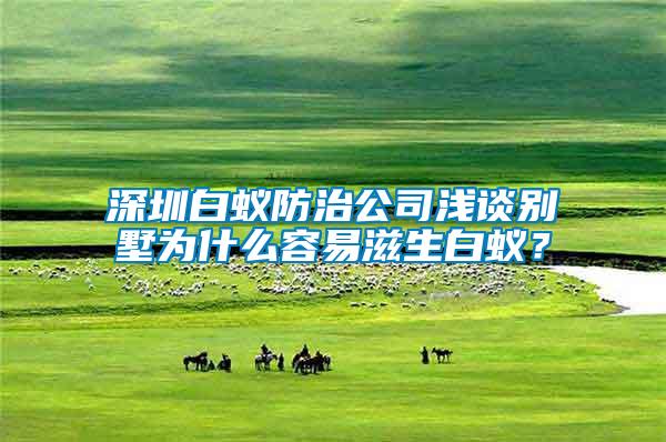 深圳白蟻防治公司淺談別墅為什么容易滋生白蟻？